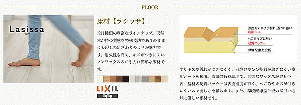 【床材】床材はLIXILグループの「ラシッサ」を採用しています。全11種類の豊富なラインナップのデザインを取り揃えております。
天然木が持つ質感を特殊技法でありのままに表現した足ざわりのよさが魅力です。耐久性も高く、キズがつきにくいノンワックスのお手入れ簡単な床材です。