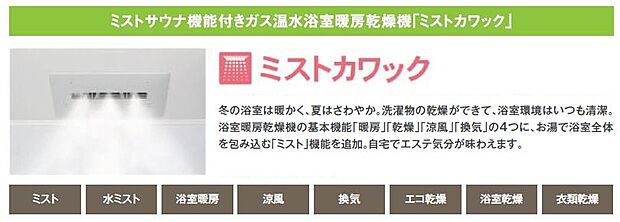 【【ガス温水浴室暖房乾燥機】】暖房・乾燥・涼風・換気の4機能に加えて、浴室全体をお湯で包み込む「ミスト」機能を搭載。ご自宅で気軽にエステ気分が味わえます。