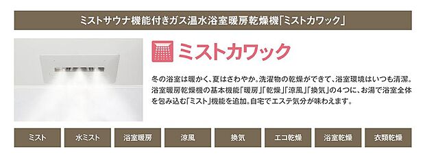 【【ガス温水浴室暖房乾燥機】】暖房・乾燥・涼風・換気の4機能に加えて、浴室全体をお湯で包み込む「ミスト」機能を搭載。ご自宅で気軽にエステ気分が味わえます。