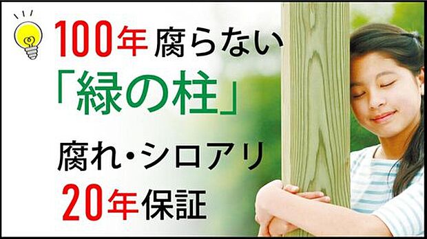 【【 100年腐らない「緑の柱」】】木材に特殊加工を施した「緑の柱」を採用し、半永久的に新築時の耐久性を維持。大地震による倒壊要因となるシロアリや腐敗の心配がなく、メンテナンス費用を抑えながらお子様の代まで住み継げる家です。