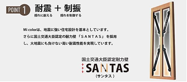 【【ミコロール】耐震+制振】ミコロールは、地震に強い住宅設計を基本としています。さらに国土交通大臣認定の耐力壁「SANTAS」を採用し、大地震にも負けない高い耐震性能を実現しています。