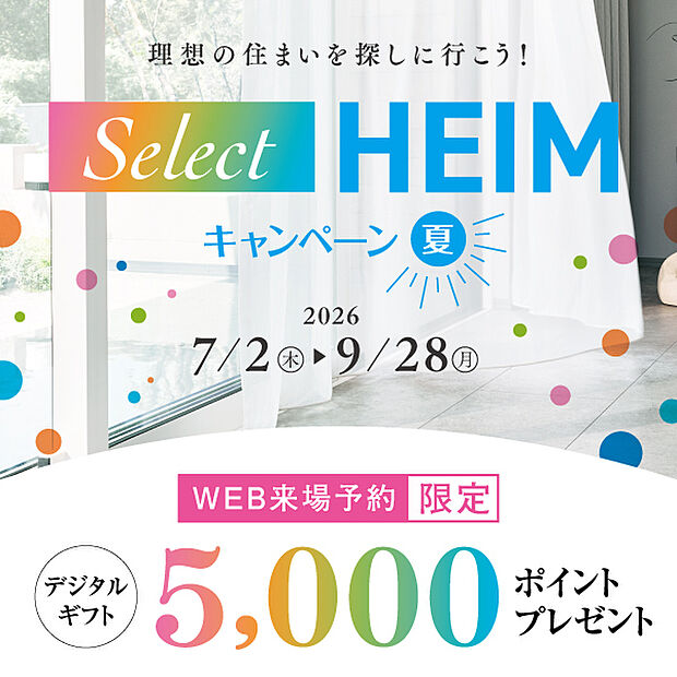 Select HEIM キャンペーン［夏］実施中！期間中、対象施設（分譲地・分譲住宅を含む）をご予約の上ご来場いただくと、デジタルギフト5000円分をプレゼント！皆様のご来場心よりお待ちしております♪