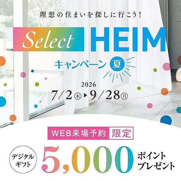Select HEIM キャンペーン［夏］実施中！期間中、対象施設（分譲地・分譲住宅を含む）をご予約の上ご来場いただくと、デジタルギフト5000円分をプレゼント！皆様のご来場心よりお待ちしております♪