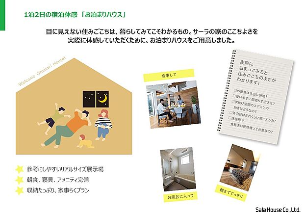 【■お泊りハウス】実際に泊まってみると住み心地の良さがわかります！　見学だけではわからない住みごこちや、間取りの使い勝手を確かめられる展示場です。試着や試乗があるように、家も「試住」して選びませんか？