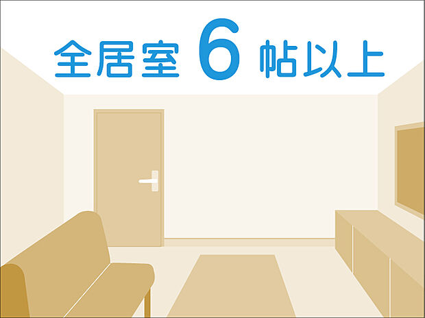 全居室6帖以上　お部屋は全て、ゆとりの6帖以上を確保。新居でゆったりとした暮らしが始まります。