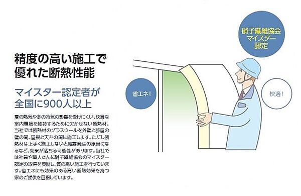 断熱材はうまく施工しないと結露の原因になるなど効果が落ちる可能性がありますが、硝子繊維協会のマイスター認定の取得を推奨し質の高い施工を行っています。