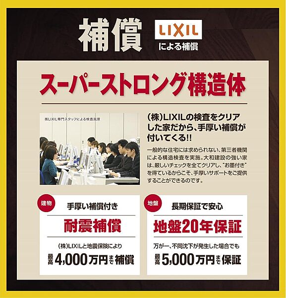 地震保険では、地震で建物が全壊した場合、建物価格の50%しか補償されません。当社の場合、残りの50%を株式会社LIXILが補償。最大で2000万円(=建物価格4000万円)まで補償。