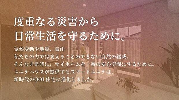 ユニテハウスの規格住宅「スマートユニテ」は長期優良住宅が標準になりました！長く、安心して毎日を過ごして欲しいから。災害時も安心の耐震等級3＝避難所と同等の強さの住宅です。