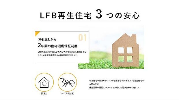 【01】お引渡しから2年間の住宅瑕疵保証制度◆中古住宅は雨漏りやシロアリ被害が心配ですが、LFB再生住宅なら安心です。保証箇所や期間についてはお気軽にお問い合わせください。